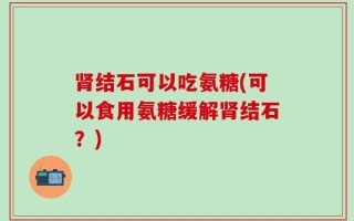 肾结石可以吃氨糖(可以食用氨糖缓解肾结石？)