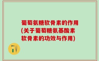 葡萄氨糖软骨素的作用(关于葡萄糖氨基酸素软骨素的功效与作用)
