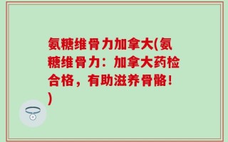 氨糖维骨力加拿大(氨糖维骨力：加拿大药检合格，有助滋养骨骼！)