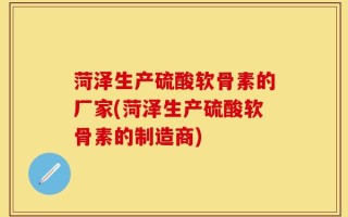 菏泽生产硫酸软骨素的厂家(菏泽生产硫酸软骨素的制造商)