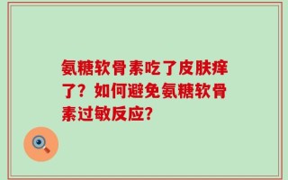氨糖软骨素吃了皮肤痒了？如何避免氨糖软骨素过敏反应？