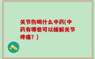 关节伤喝什么中药(中药有哪些可以缓解关节疼痛？)