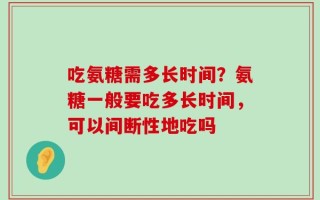 吃氨糖需多长时间？氨糖一般要吃多长时间，可以间断性地吃吗