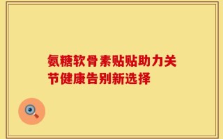 氨糖软骨素贴贴助力关节健康告别新选择