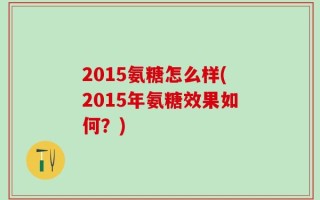 2015氨糖怎么样(2015年氨糖效果如何？)