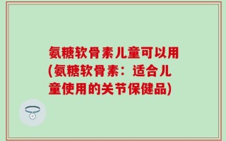 氨糖软骨素儿童可以用(氨糖软骨素：适合儿童使用的关节保健品)