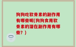 狗狗吃软骨素的副作用有哪些呢(狗狗食用软骨素的潜在副作用有哪些？)