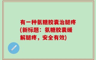 有一种氨糖胶囊治腿疼(新标题：氨糖胶囊缓解腿疼，安全有效)