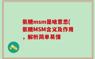 氨糖msm是啥意思(氨糖MSM含义及作用，解析简单易懂
