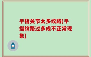 手指关节太多纹路(手指纹路过多成不正常现象)