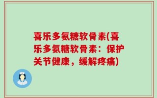 喜乐多氨糖软骨素(喜乐多氨糖软骨素：保护关节健康，缓解疼痛)