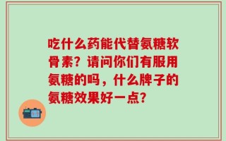 吃什么药能代替氨糖软骨素？请问你们有服用氨糖的吗，什么牌子的氨糖效果好一点？