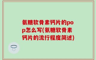 氨糖软骨素钙片的pop怎么写(氨糖软骨素钙片的流行程度简述)