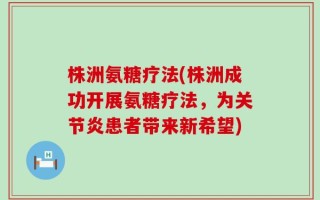株洲氨糖疗法(株洲成功开展氨糖疗法，为关节炎患者带来新希望)