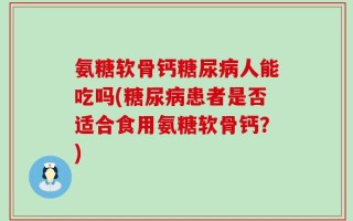 氨糖软骨钙糖尿病人能吃吗(糖尿病患者是否适合食用氨糖软骨钙？)