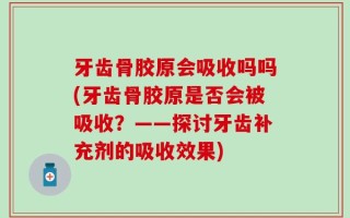 牙齿骨胶原会吸收吗吗(牙齿骨胶原是否会被吸收？——探讨牙齿补充剂的吸收效果)