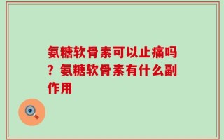氨糖软骨素可以止痛吗？氨糖软骨素有什么副作用