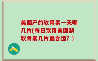 美国产的软骨素一天喝几片(每日饮用美国制软骨素几片最合适？)