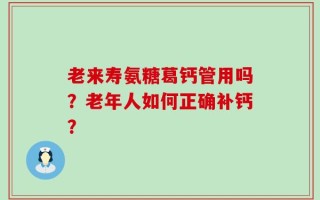 老来寿氨糖葛钙管用吗？老年人如何正确补钙？