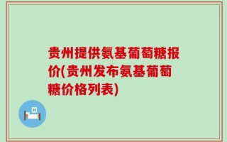 贵州提供氨基葡萄糖报价(贵州发布氨基葡萄糖价格列表)