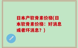 日本产软骨素价格(日本软骨素价格：好消息或者坏消息？)