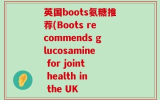 英国boots氨糖推荐(Boots recommends glucosamine for joint health in the UK