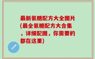 最新氨糖配方大全图片(最全氨糖配方大合集，详细配图，你需要的都在这里)
