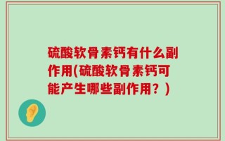 硫酸软骨素钙有什么副作用(硫酸软骨素钙可能产生哪些副作用？)