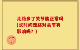 走路多了关节酸正常吗(长时间走路对关节有影响吗？)