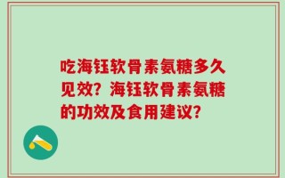 吃海钰软骨素氨糖多久见效？海钰软骨素氨糖的功效及食用建议？