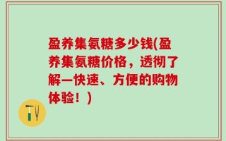 盈养集氨糖多少钱(盈养集氨糖价格，透彻了解—快速、方便的购物体验！)