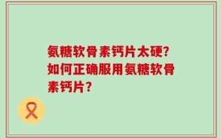 氨糖软骨素钙片太硬？如何正确服用氨糖软骨素钙片？