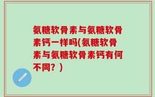 氨糖软骨素与氨糖软骨素钙一样吗(氨糖软骨素与氨糖软骨素钙有何不同？)