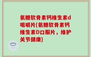 氨糖软骨素钙维生素d咀嚼片(氨糖软骨素钙维生素D口服片，维护关节健康)