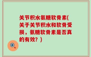 关节积水氨糖软骨素(关于关节积水和软骨受损，氨糖软骨素是否真的有效？)