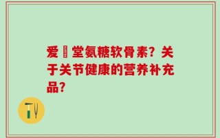 爱粧堂氨糖软骨素？关于关节健康的营养补充品？