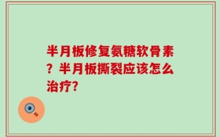 半月板修复氨糖软骨素？半月板撕裂应该怎么治疗？