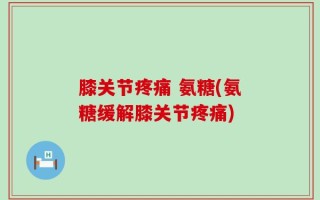 膝关节疼痛 氨糖(氨糖缓解膝关节疼痛)