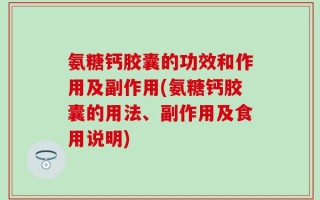 氨糖钙胶囊的功效和作用及副作用(氨糖钙胶囊的用法、副作用及食用说明)