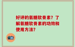 好评的氨糖软骨素？了解氨糖软骨素的功效和使用方法？