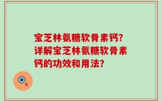宝芝林氨糖软骨素钙？详解宝芝林氨糖软骨素钙的功效和用法？