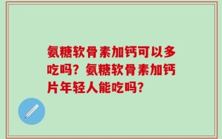 氨糖软骨素加钙可以多吃吗？氨糖软骨素加钙片年轻人能吃吗？