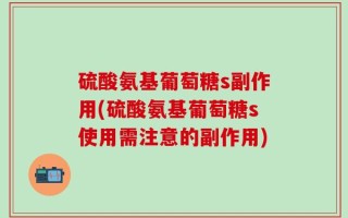 硫酸氨基葡萄糖s副作用(硫酸氨基葡萄糖s使用需注意的副作用)