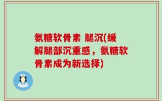 氨糖软骨素 腿沉(缓解腿部沉重感，氨糖软骨素成为新选择)
