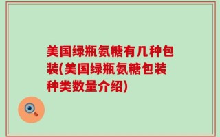 美国绿瓶氨糖有几种包装(美国绿瓶氨糖包装种类数量介绍)