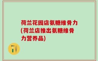 荷兰花园店氨糖维骨力(荷兰店推出氨糖维骨力营养品)