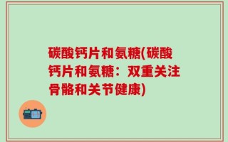 碳酸钙片和氨糖(碳酸钙片和氨糖：双重关注骨骼和关节健康)