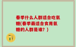 春季什么人群适合吃氨糖(春季最适合食用氨糖的人群是谁？)