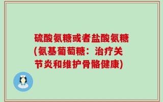 硫酸氨糖或者盐酸氨糖(氨基葡萄糖：治疗关节炎和维护骨骼健康)