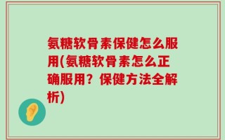 氨糖软骨素保健怎么服用(氨糖软骨素怎么正确服用？保健方法全解析)
